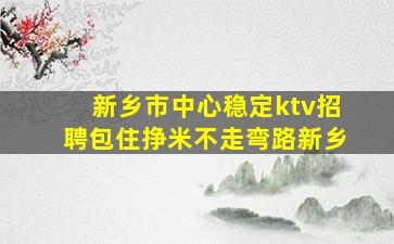 新乡市中心稳定ktv招聘包住挣米不走弯路新乡